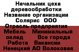 Начальник цеха деревообработки › Название организации ­ Солярис, ООО › Отрасль предприятия ­ Мебель › Минимальный оклад ­ 1 - Все города Работа » Вакансии   . Ненецкий АО,Волоковая д.